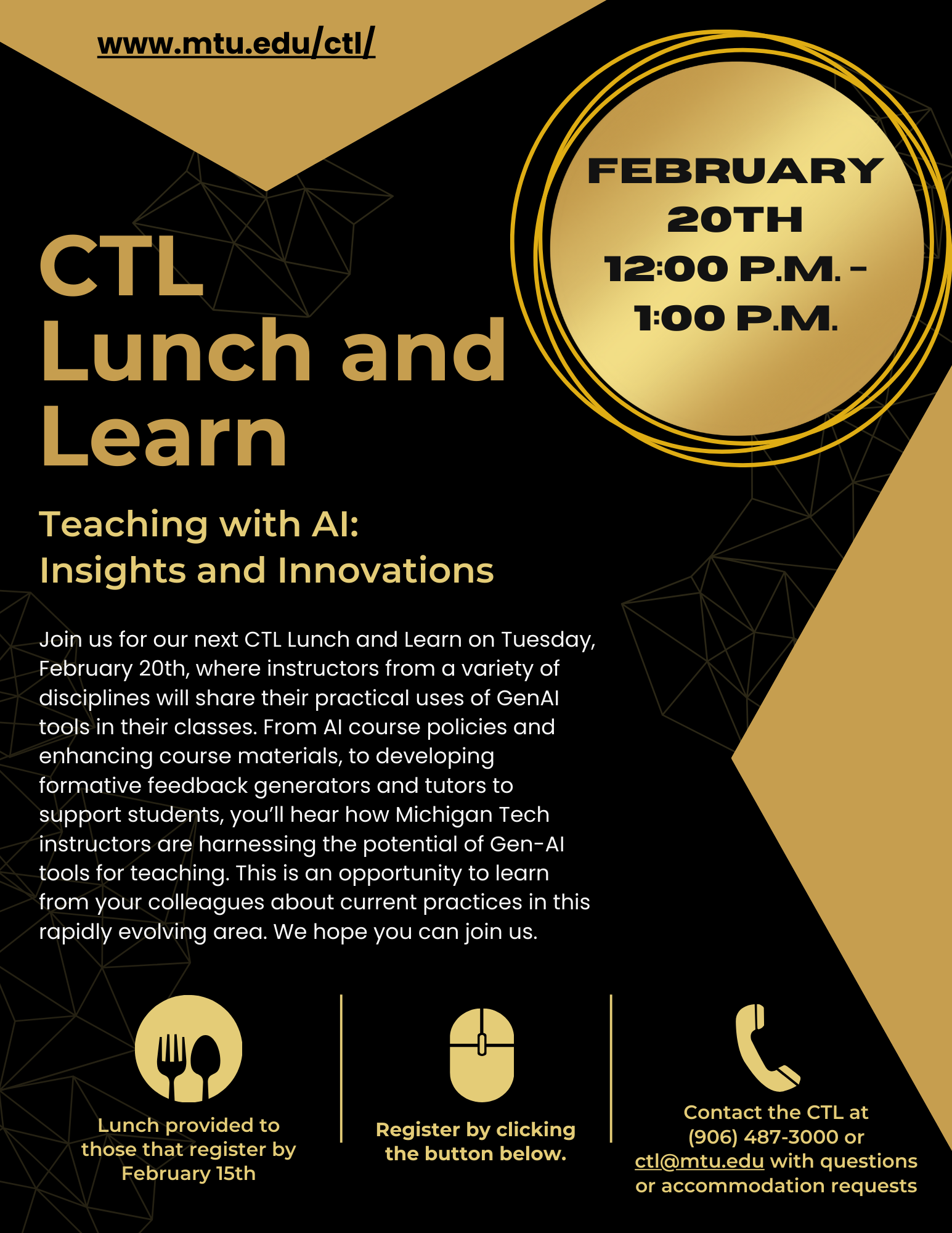 Join us for our next CTL Lunch and Learn on Tuesday,
February 20th, where instructors from a variety of
disciplines will share their practical uses of GenAI
tools in their classes. From AI course policies and
enhancing course materials, to developing
formative feedback generators and tutors to
support students, you’ll hear how Michigan Tech
instructors are harnessing the potential of Gen-AI
tools for teaching. This is an opportunity to learn
from your colleagues about current practices in this
rapidly evolving area. We hope you can join us.