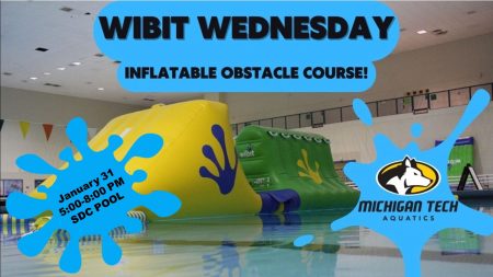 image in background of WIBIT inflatable obstacle course floating in SDC pool
text in foreground:
WIBIT Wednesday
Inflatable Obstacle Course
January 31, 5:00-8:00 pm
SDC Pool
Michigan Tech Aquatics